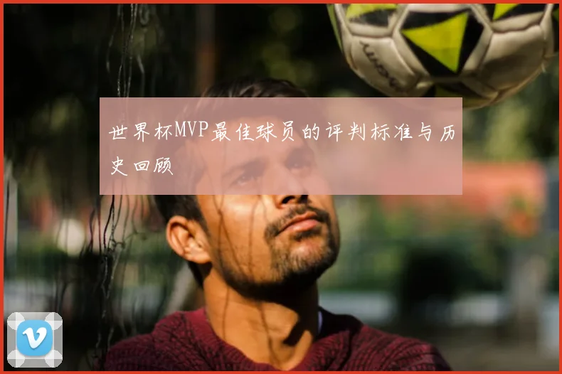 世界杯MVP最佳球员的评判标准与历史回顾