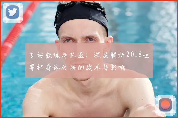 专访教练与队医：深度解析2018世界杯身体对抗的战术与影响