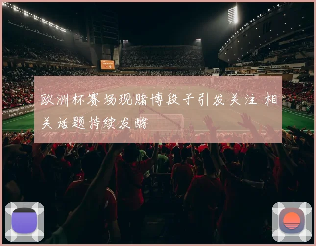欧洲杯赛场现赌博段子引发关注 相关话题持续发酵