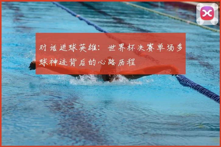 对话进球英雄：世界杯决赛单场多球神迹背后的心路历程