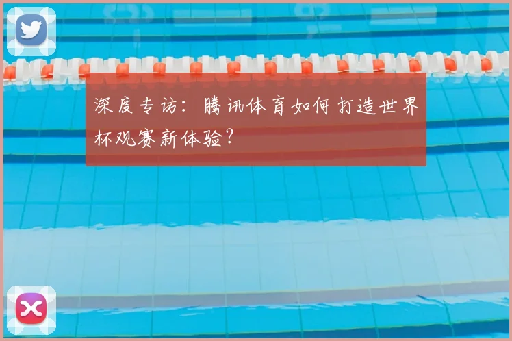 深度专访：腾讯体育如何打造世界杯观赛新体验？