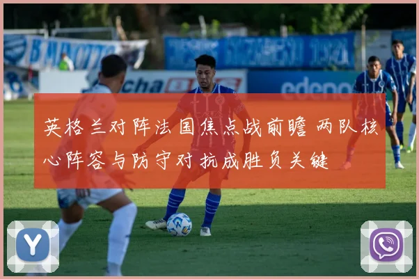 英格兰对阵法国焦点战前瞻 两队核心阵容与防守对抗成胜负关键