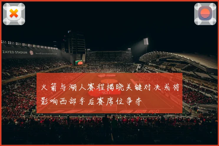 火箭与湖人赛程揭晓关键对决或将影响西部季后赛席位争夺