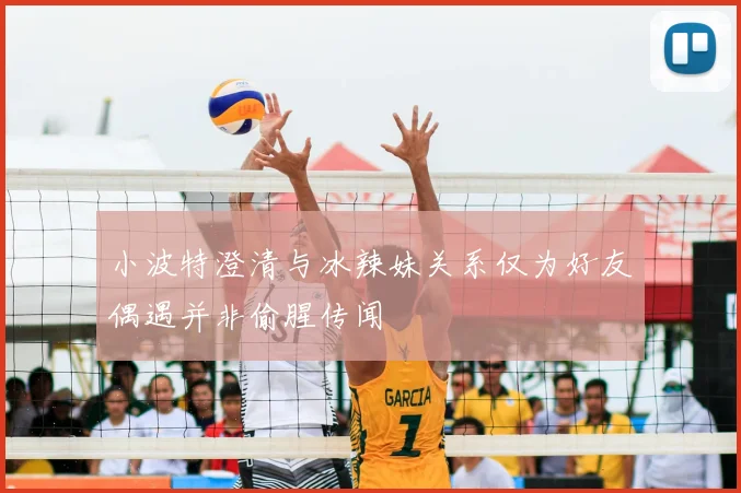 小波特澄清与冰辣妹关系仅为好友偶遇并非偷腥传闻